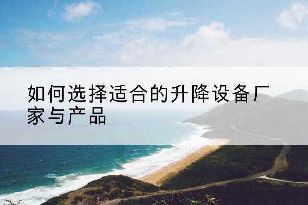 吴川电动升降平台厂家-如何选择适合的升降设备厂家与产品