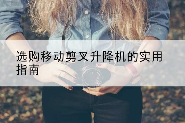 吴川移动剪叉升降机怎么选-选购移动剪叉升降机的实用指南