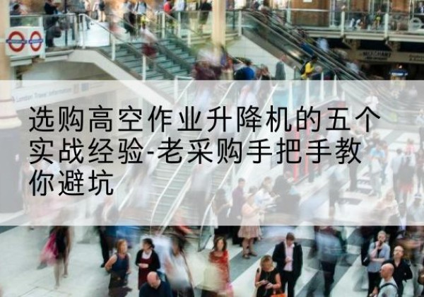 吴川高空作业升降机厂家-选购高空作业升降机的五个实战经验-老采购手把手教你避坑