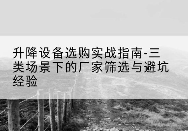 吴川移动式升降机厂家推荐-升降设备选购实战指南-三类场景下的厂家筛选与避坑经验