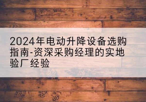 吴川电动剪叉升降平台厂家-2024年电动升降设备选购指南-资深采购经理的实地验厂经验