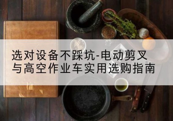 吴川电动剪叉升降平台怎么选-选对设备不踩坑-电动剪叉与高空作业车实用选购指南