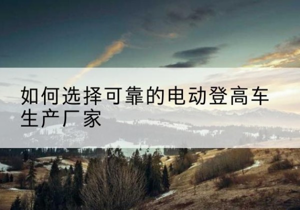 吴川电动登高车厂家-如何选择可靠的电动登高车生产厂家