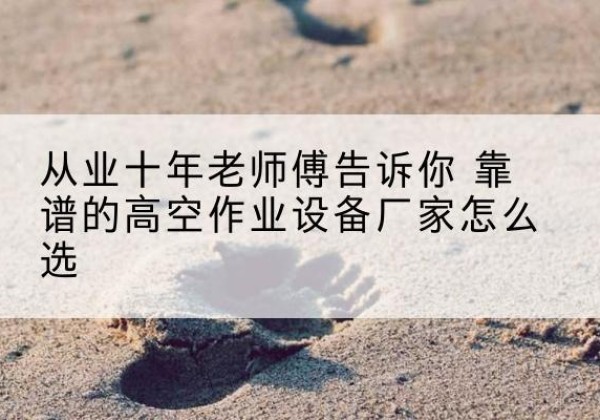 吴川高空作业升降机厂家推荐-从业十年老师傅告诉你 靠谱的高空作业设备厂家怎么选
