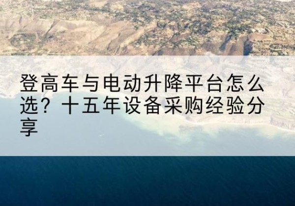 吴川登高车厂家厂家-登高车与电动升降平台怎么选？十五年设备采购经验分享