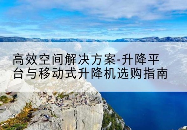 吴川升降平台厂家-*空间解决方案-升降平台与移动式升降机选购指南