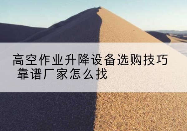 吴川电动升降平台厂家推荐-高空作业升降设备选购技巧 靠谱厂家怎么找