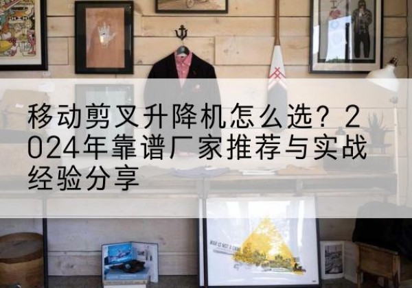 吴川升降平台厂家推荐-移动剪叉升降机怎么选？2024年靠谱厂家推荐与实战经验分享