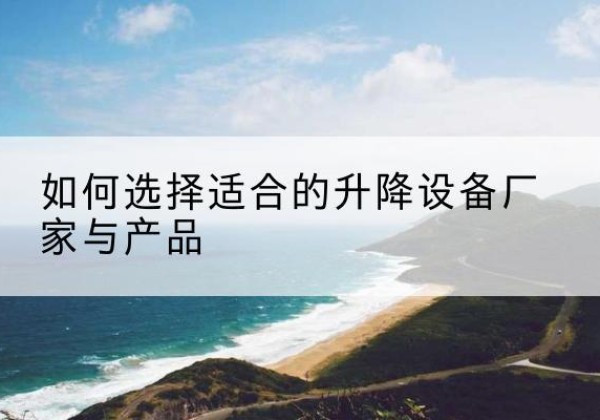 吴川电动升降平台厂家-如何选择适合的升降设备厂家与产品