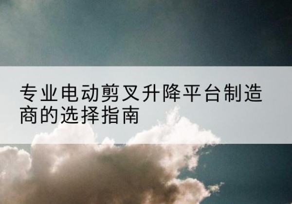 吴川电动剪叉升降平台厂家-专业电动剪叉升降平台制造商的选择指南