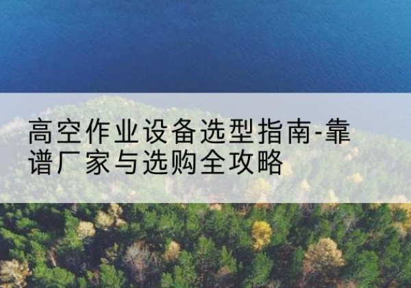 吴川升降车厂家-高空作业设备选型指南-靠谱厂家与选购全攻略