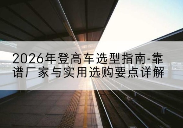 吴川登高车厂家推荐-2026年登高车选型指南-靠谱厂家与实用选购要点详解