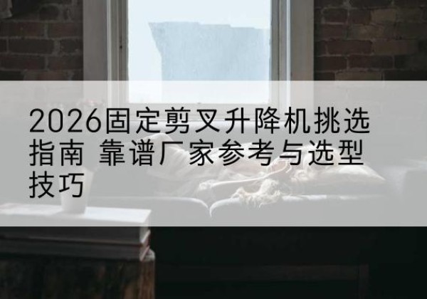吴川固定剪叉升降机厂家推荐-2026固定剪叉升降机挑选指南 靠谱厂家参考与选型技巧